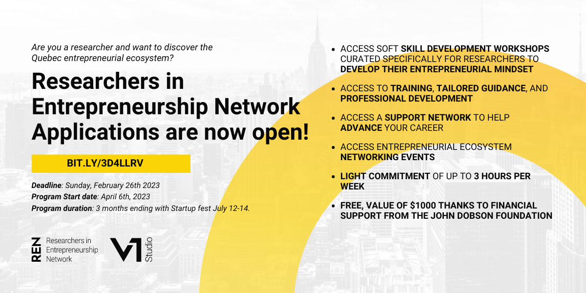 The image contains text that reads as follows: Are you a researcher and want to discover the Quebec entrepreneurial ecosystem? Researchers in Entrepreneurship Network Applications are now open! Deadline: Sunday, February 26th, 2023. Program start date: April 6th, 2023. Program duration: 3 months ending with Startup fest July 12-14. Access soft skill development workshops curated specifically for researchers to develop their entrepreneurial mindset. Access to training, tailored guidance, and professional development. Access a support network to help advance your career. Access entrepreneurial ecosystem networking events. Light commitment of up to 3 hours per week. Free, value of $1,000 thanks to financial support from the John Dobson Foundation.